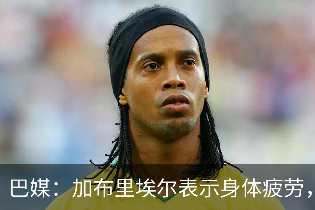 巴媒：加布里埃尔表示身体疲劳，出战对阵埃及友谊赛存疑